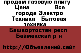 продам газовую плиту. › Цена ­ 10 000 - Все города Электро-Техника » Бытовая техника   . Башкортостан респ.,Баймакский р-н